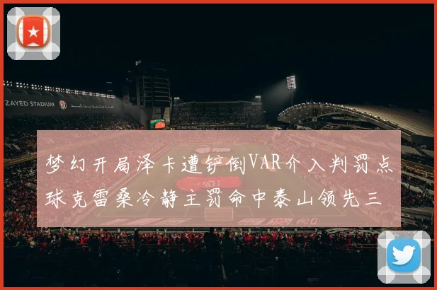梦幻开局泽卡遭铲倒VAR介入判罚点球克雷桑冷静主罚命中泰山领先三镇
