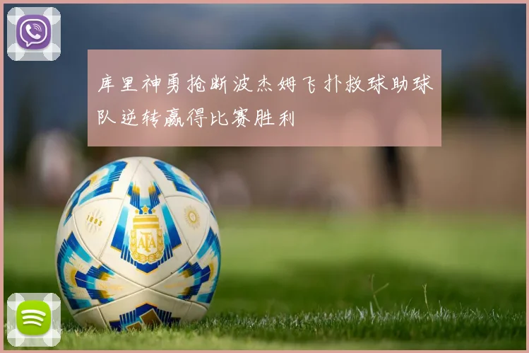 库里神勇抢断波杰姆飞扑救球助球队逆转赢得比赛胜利