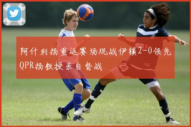阿什利扬重返赛场观战伊镇2-0领先QPR扬教授亲自督战