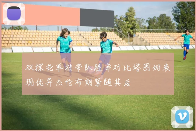 双探花单核带队胜率对比塔图姆表现优异杰伦布朗紧随其后
