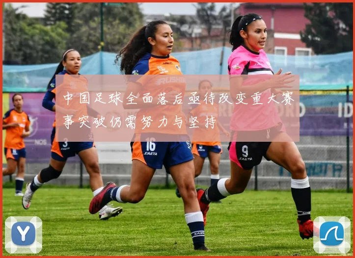 中国足球全面落后亟待改变重大赛事突破仍需努力与坚持