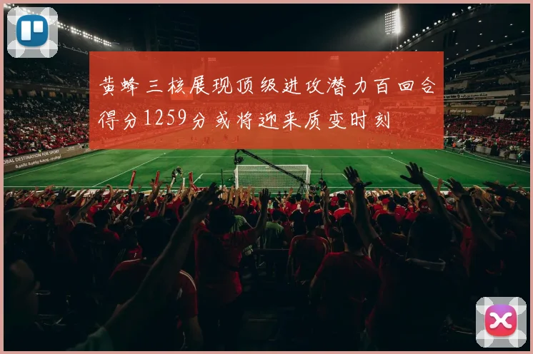 黄蜂三核展现顶级进攻潜力百回合得分1259分或将迎来质变时刻