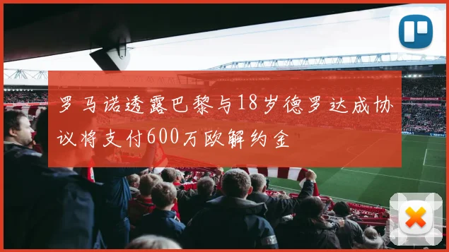 罗马诺透露巴黎与18岁德罗达成协议将支付600万欧解约金