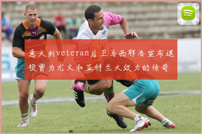 意大利veteran后卫马西耶洛宣布退役曾为尤文和亚特兰大效力的传奇球员