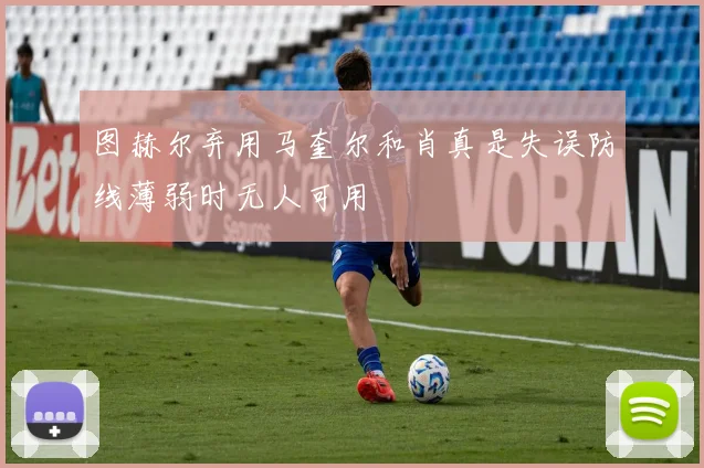 图赫尔弃用马奎尔和肖真是失误防线薄弱时无人可用