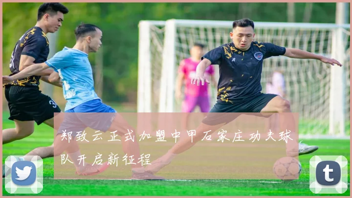 郑致云正式加盟中甲石家庄功夫球队开启新征程