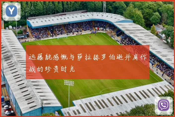 远藤航感慨与萨拉赫罗伯逊并肩作战的珍贵时光