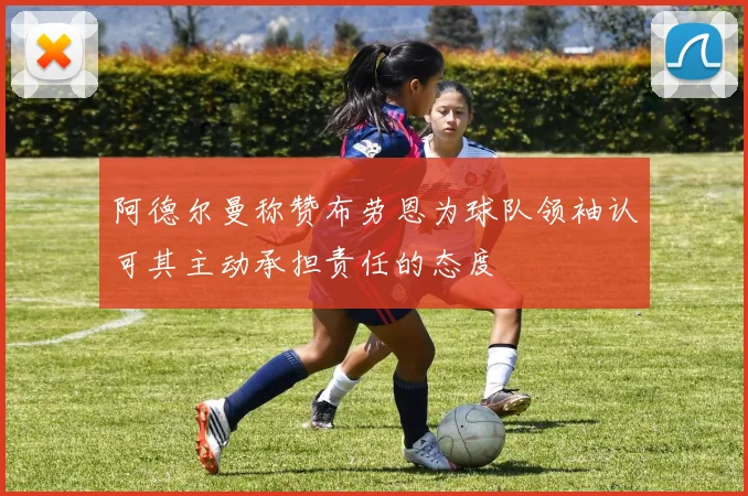 阿德尔曼称赞布劳恩为球队领袖认可其主动承担责任的态度