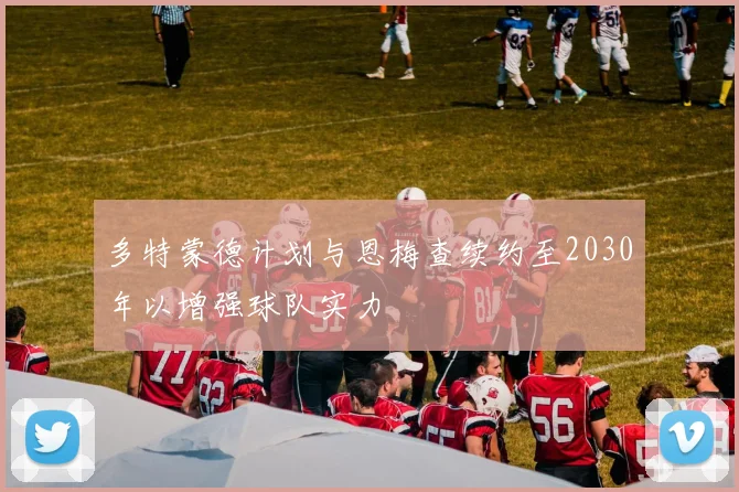 多特蒙德计划与恩梅查续约至2030年以增强球队实力